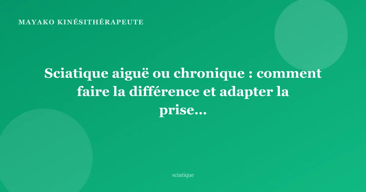 Sciatique aiguë ou chronique : comment faire la différence et adapter la prise en charge
